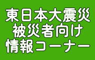 東日本大震災被災者向け情報コーナー